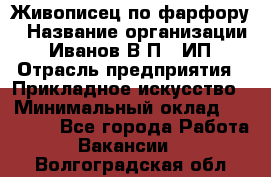 Живописец по фарфору › Название организации ­ Иванов В.П., ИП › Отрасль предприятия ­ Прикладное искусство › Минимальный оклад ­ 30 000 - Все города Работа » Вакансии   . Волгоградская обл.